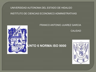 UNIVERSIDAD AUTONOMA DEL ESTADO DE HIDALGO
INSTITUTO DE CIENCIAS ECONOMICO ADMINISTRATIVAS

FRANCO ANTONIO JUAREZ GARCIA
CALIDAD

PUNTO 6 NORMA ISO 9000

 