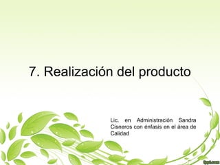 7. Realización del producto

Lic. en Administración Sandra
Cisneros con énfasis en el área de
Calidad

 
