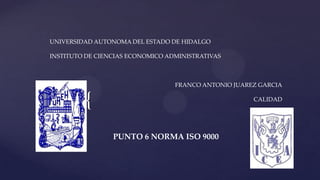 UNIVERSIDAD AUTONOMA DEL ESTADO DE HIDALGO
INSTITUTO DE CIENCIAS ECONOMICO ADMINISTRATIVAS

FRANCO ANTONIO JUAREZ GARCIA

{

CALIDAD

PUNTO 6 NORMA ISO 9000

 