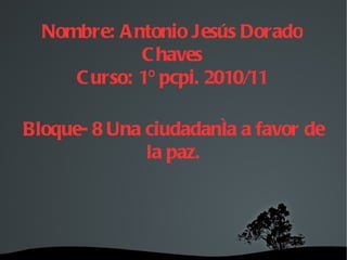 Nombre: Antonio Jesús Dorado Chaves Curso: 1º pcpi. 2010/11 Bloque- 8 Una ciudadanía a favor de la paz. 