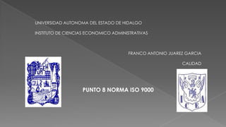 UNIVERSIDAD AUTONOMA DEL ESTADO DE HIDALGO
INSTITUTO DE CIENCIAS ECONOMICO ADMINISTRATIVAS

FRANCO ANTONIO JUAREZ GARCIA
CALIDAD

PUNTO 8 NORMA ISO 9000

 