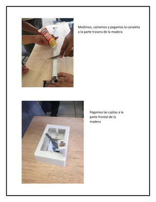 Medimos, cortamos y pegamos la canaleta
a la parte trasera de la madera
Pegamos las cajitas a la
parte frontal de la
madera
 