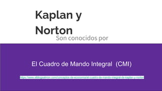 Kaplan y
Norton
Son conocidos por
El Cuadro de Mando Integral (CMI)
https://www.elblogsalmon.com/conceptos-de-economia/el-cuadro-de-mando-integral-de-kaplan-y-norton
 