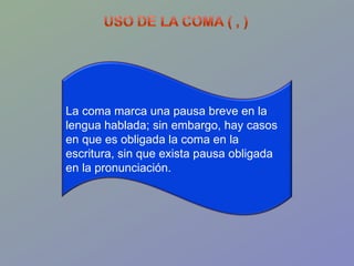 La coma marca una pausa breve en la lengua hablada; sin embargo, hay casos en que es obligada la coma en la escritura, sin...