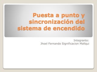 Puesta a punto y
sincronización del
sistema de encendido
Integrante:
Jhoel Fernando Significacion Mallqui
 