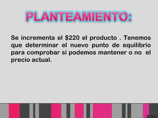Se incrementa el $220 el producto . Tenemos
que determinar el nuevo punto de equilibrio
para comprobar si podemos mantener o no el
precio actual.

 