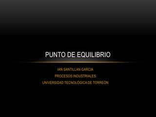 PUNTO DE EQUILIBRIO
IAN SANTILLAN GARCIA
PROCESOS INDUSTRIALES
UNIVERSIDAD TECNOLÓGICA DE TORREÓN

 