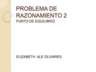 PROBLEMA DE
RAZONAMIENTO 2
PUNTO DE EQUILIBRIO

ELIZABETH ALE OLIVARES

 