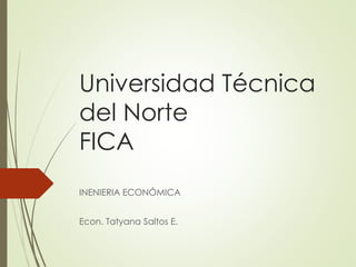 Universidad Técnica
del Norte
FICA
INENIERIA ECONÓMICA
Econ. Tatyana Saltos E.
 