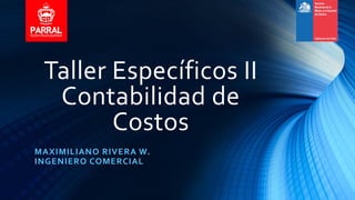 Taller Específicos II
Contabilidad de
Costos
MAXIMILIANO RIVERA W.
INGENIERO COMERCIAL
 