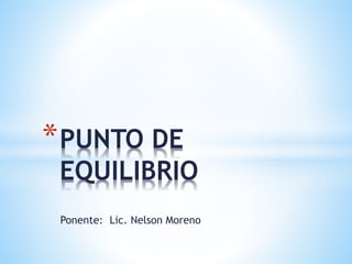 Ponente: Lic. Nelson Moreno
*PUNTO DE
EQUILIBRIO
 
