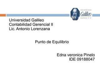 Universidad Galileo
Contabilidad Gerencial II
Lic. Antonio Lorenzana


              Punto de Equilibrio


                            Edna veronica Pinelo
                                  IDE 09188047
 