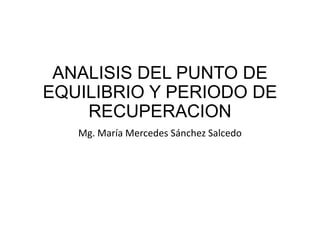 ANALISIS DEL PUNTO DE
EQUILIBRIO Y PERIODO DE
RECUPERACION
Mg. María Mercedes Sánchez Salcedo
 