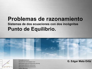 Problemas de razonamiento
Sistemas de dos ecuaciones con dos incógnitas
Punto de Equilibrio.
G. Edgar Mata Ortiz
licmata@hotmail.com
http://licmata-math.blogspot.com/
http://www.scoop.it/t/mathematics-learning
http://www.slideshare.net/licmata/
http://www.facebook.com/licemata
Twitter: @licemata
 