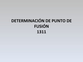 DETERMINACIÓN DE PUNTO DE FUSIÓN 1311 