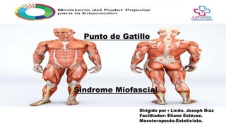 Punto de Gatillo
Síndrome Miofascial
Dirigido por : Licdo. Joseph Díaz
Facilitador: Eliana Estévez.
Masoterapeuta-Esteticista.
 
