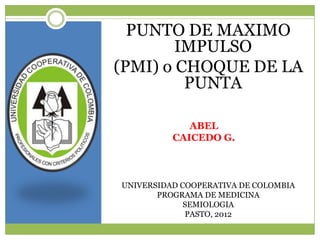 PUNTO DE MAXIMO
        IMPULSO
(PMI) o CHOQUE DE LA
         PUNTA

             ABEL
          CAICEDO G.



UNIVERSIDAD COOPERATIVA DE COLOMBIA
       PROGRAMA DE MEDICINA
             SEMIOLOGIA
             PASTO, 2012
 