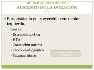 MODIFICACIONES DEL PMI
      AUMENTO DE LA DURACIÓN

 Por obstáculo en la eyección ventricular
 izquierda.
  Causas:

   Estenosis   aortica
   HTA
   Coartación aortica
   Shock cardiogénico
                             Disminución de la
   Taquiarritmias              intensidad
 