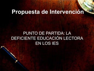 Propuesta de Intervenci ón PUNTO DE PARTIDA: LA DEFICIENTE EDUCACI ÓN LECTORA EN LOS IES 