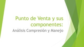 Punto de Venta y sus
componentes:
Análisis Compresión y Manejo
 