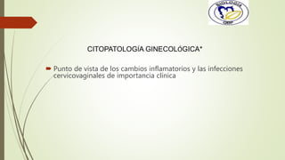 CITOPATOLOGÍA GINECOLÓGICA*
 Punto de vista de los cambios inflamatorios y las infecciones
cervicovaginales de importancia clínica
 
