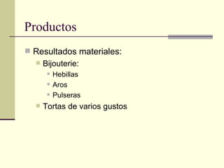 Productos
 Resultados materiales:
     Bijouterie:
          Hebillas
          Aros
          Pulseras
     Tortas de varios gustos
 