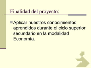 Finalidad del proyecto:
 Aplicar nuestros conocimientos
 aprendidos durante el ciclo superior
 secundario en la modalidad
 Economía.
 