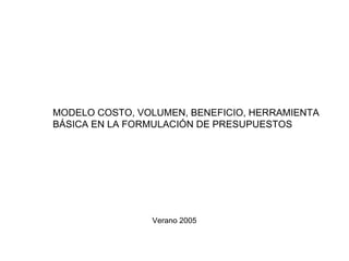 MODELO COSTO, VOLUMEN, BENEFICIO, HERRAMIENTA
BÁSICA EN LA FORMULACIÓN DE PRESUPUESTOS




                Verano 2005
 