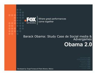 Barack Obama: Study Case de Social media &
                                      Advergames

                                                     Obama 2.0



Developed by: Engel Fonseca & Pedro Moreno, México
 