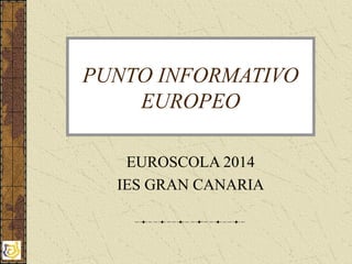 PUNTO INFORMATIVO
EUROPEO
EUROSCOLA 2014
IES GRAN CANARIA
 
