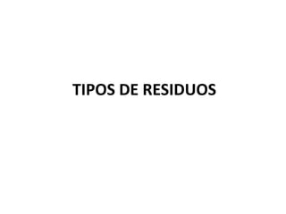 TIPOS DE RESIDUOS
 