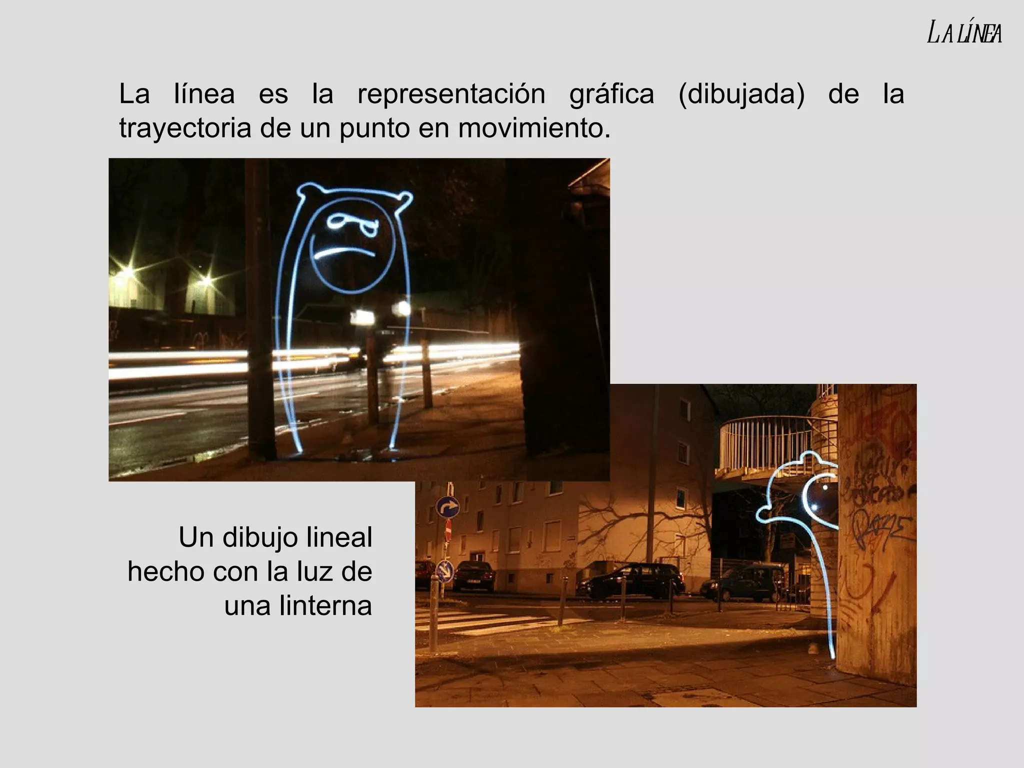 La línea es la representación gráfica (dibujada) de la trayectoria de un punto en movimiento. Un dibujo lineal hecho con la luz de una linterna La línea 