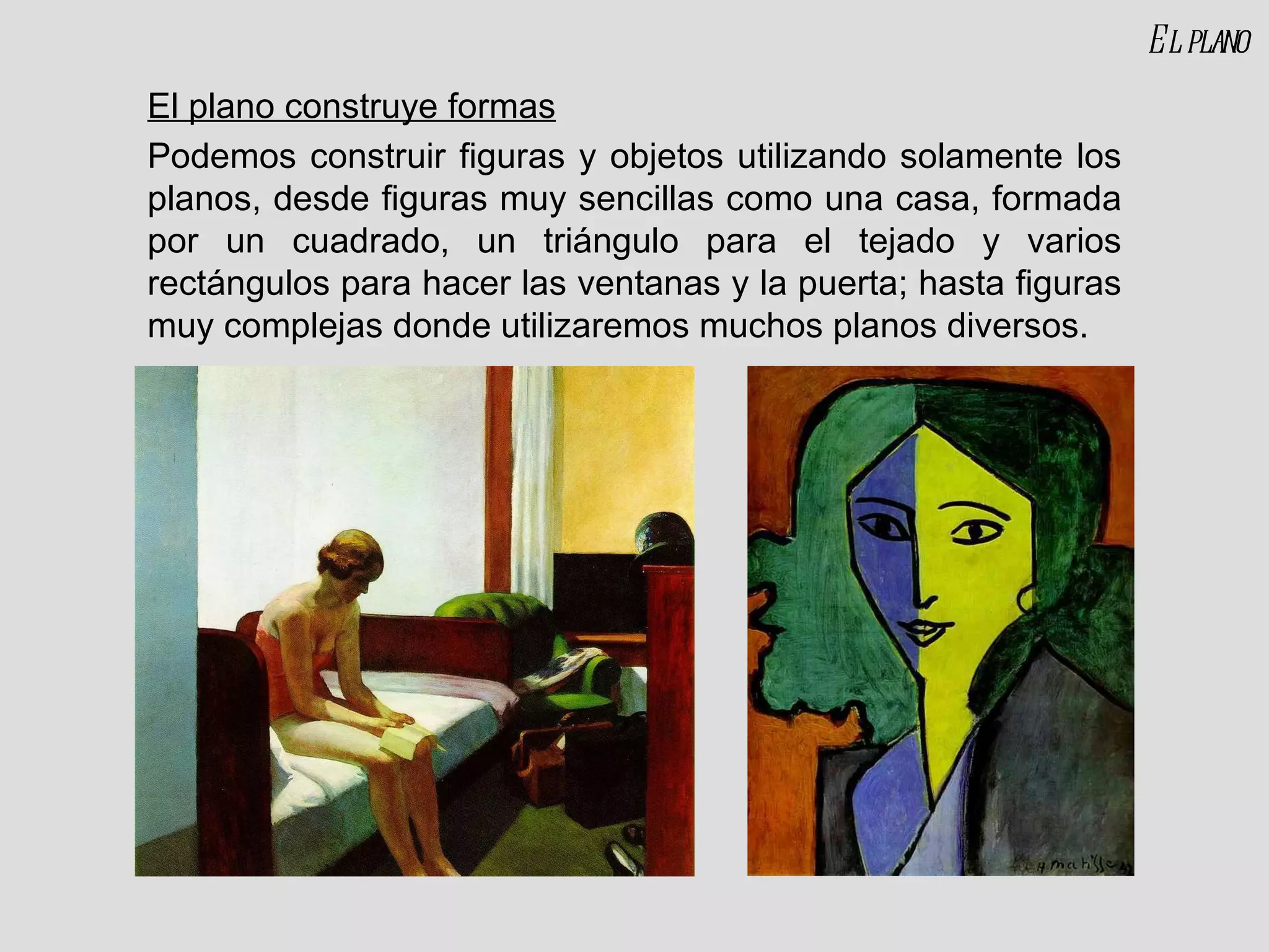 El plano construye formas Podemos construir figuras y objetos utilizando solamente los planos, desde figuras muy sencillas como una casa, formada por un cuadrado, un triángulo para el tejado y varios rectángulos para hacer las ventanas y la puerta; hasta figuras muy complejas donde utilizaremos muchos planos diversos. El plano 