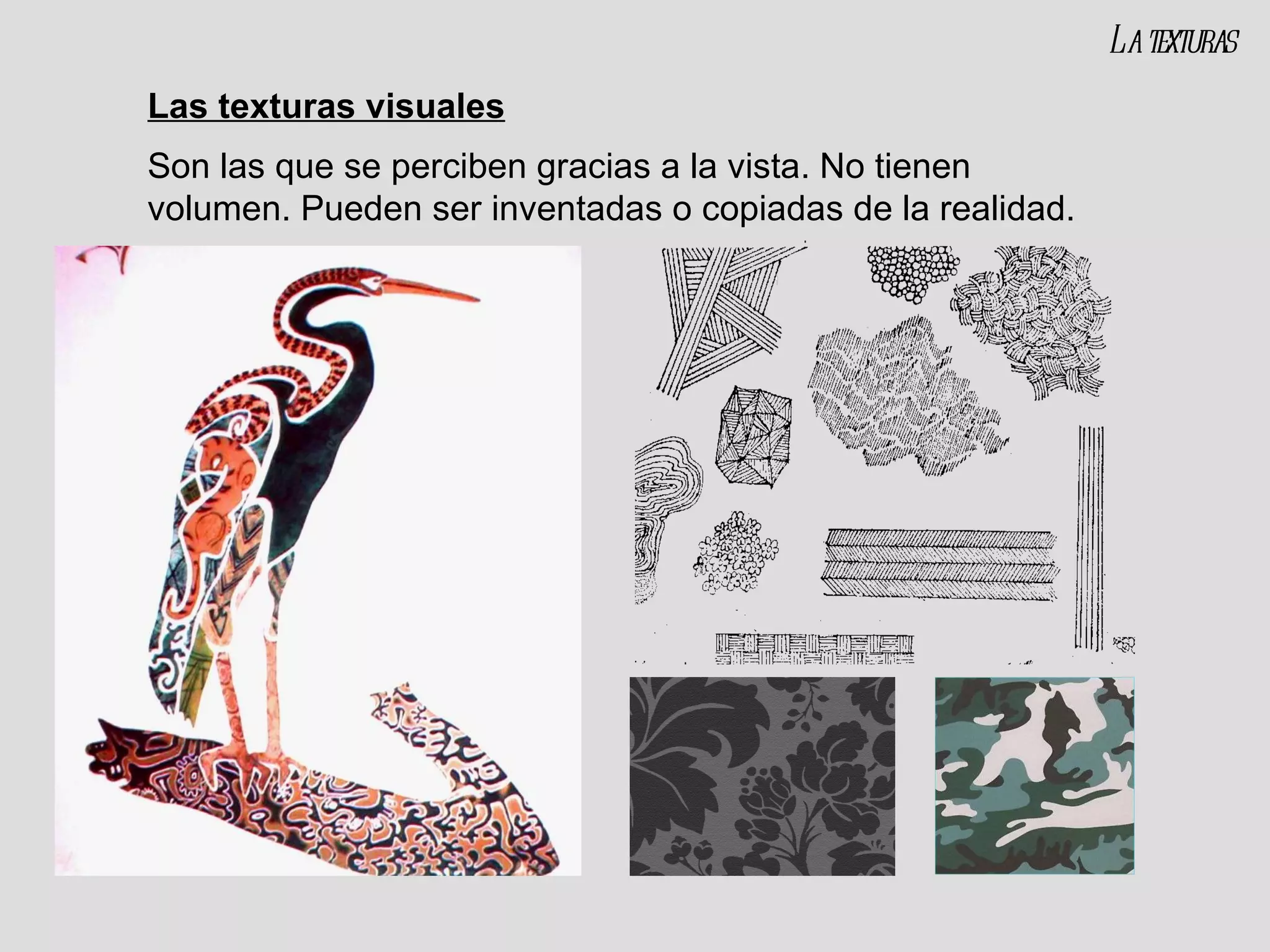 Las texturas visuales Son las que se perciben gracias a la vista. No tienen volumen. Pueden ser inventadas o copiadas de la realidad. La texturas 
