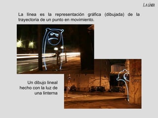 La línea es la representación gráfica (dibujada) de la trayectoria de un punto en movimiento. Un dibujo lineal hecho con la luz de una linterna La línea 
