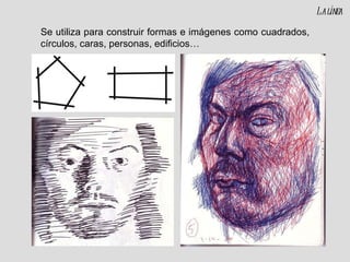 Se utiliza para construir formas e imágenes como cuadrados, círculos, caras, personas, edificios… La línea 