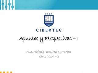 Apuntes y Perspectivas – I 
Arq. Alfredo Ramírez Barrantes 
Ciclo 2014 - 2 
 