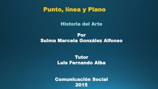 Punto, línea y Plano
Historia del Arte
Por
Sulma Marcela González Alfonso
Tutor
Luis Fernando Alba
Comunicación Social
2015
 