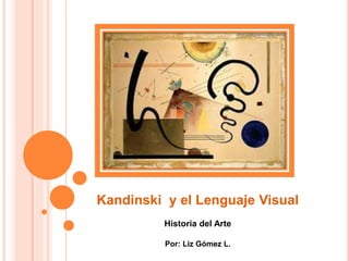 Kandinski y el Lenguaje Visual
Historia del Arte
Por: Liz Gómez L.
 