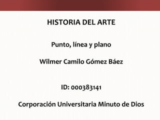 HISTORIA DEL ARTE
Punto, línea y plano
Wilmer Camilo Gómez Báez
ID: 000383141
Corporación Universitaria Minuto de Dios
 
