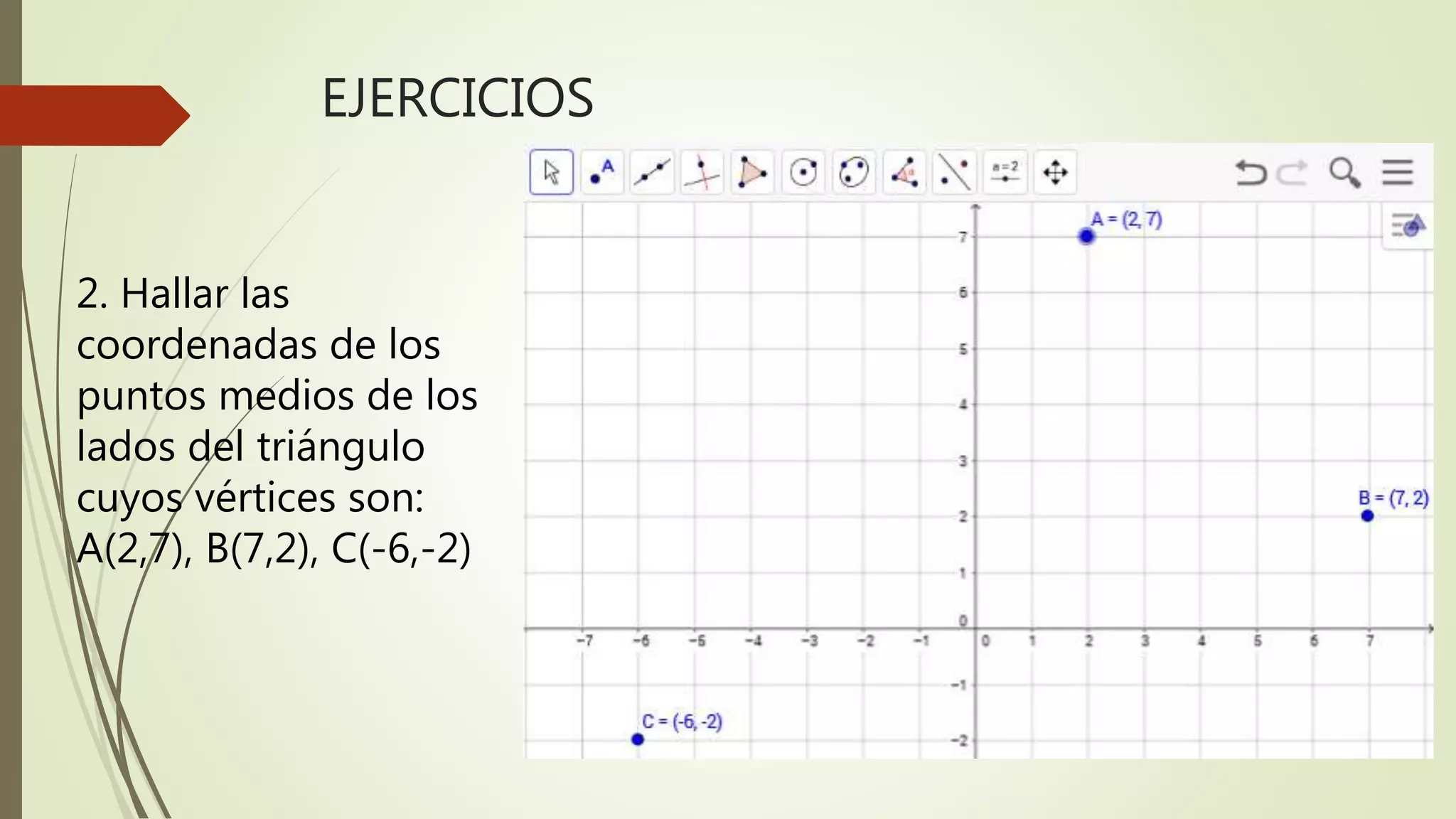 EJERCICIOS
2. Hallar las
coordenadas de los
puntos medios de los
lados del triángulo
cuyos vértices son:
A(2,7), B(7,2), C(-6,-2)
 
