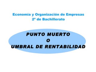 PUNTO MUERTO O UMBRAL DE RENTABILIDAD Economía y Organización de Empresas 2º de Bachillerato 