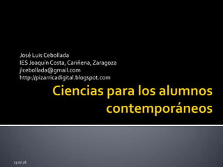 Ciencias para los alumnos contemporáneos José Luis Cebollada IES Joaquín Costa, Cariñena, Zaragoza jlcebollada@gmail.com http://pizarricadigital.blogspot.com 11:59:20 