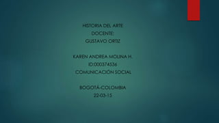 HISTORIA DEL ARTE
DOCENTE:
GUSTAVO ORTIZ
KAREN ANDREA MOLINA H.
ID:000374536
COMUNICACIÓN SOCIAL
BOGOTÁ-COLOMBIA
22-03-15
 