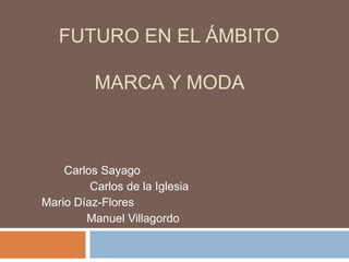 FUTURO EN EL ÁMBITO
MARCA Y MODA

Carlos Sayago
Carlos de la Iglesia
Mario Díaz-Flores
Manuel Villagordo

 