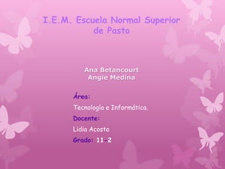 Ana Betancourt
Angie Medina
Área:
Tecnología e Informática.
Docente:
Lidia Acosta
Grado: 11-2
I.E.M. Escuela Normal Superior
de Pasto
 
