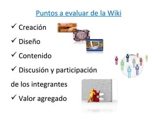 Puntos a evaluar de la Wiki
 Creación
 Diseño
 Contenido
 Discusión y participación
de los integrantes
 Valor agregado
 