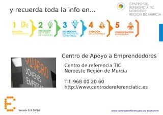 y recuerda toda la info en...




                       Centro de Apoyo a Emprendedores
                       Centro de referencia TIC
                       Noroeste Región de Murcia

                       Tlf: 968 00 20 60
                       http://www.centrodereferenciatic.es



   Versión 0.9 09/10                      www.centrodereferenciatic.es @crticnrm
 