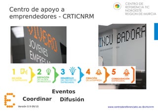 Centro de apoyo a
emprendedores - CRTICNRM




                      Eventos
     Coordinar          Difusión
  Versión 0.9 09/10                www.centrodereferenciatic.es @crticnrm
 