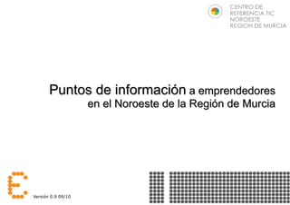 Puntos de información a emprendedores
                    en el Noroeste de la Región de Murcia




Versión 0.9 09/10                        www.centrodereferenciatic.es @crticnrm
 